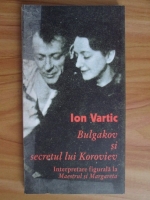 Ion Vartic - Bulgakov si secretul lui Koroviev. Interpretare figurala la maestrul si Margareta