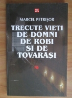 Marcel Petrisor - Trecute vieti de domni, de robi si de tovarasi