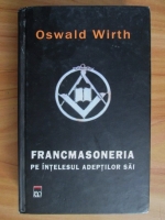 Anticariat: Oswald Wirth - Francmasoneria pe intelesul adeptilor sai