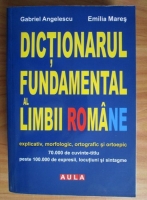 Gabriel Angelescu - Dictionarul fundamental al limbii romane explicativ, morfologic, ortografic si ortoepic