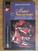 Grigore Constantinescu - Muzica? Nimic mai simplu. Comentarii, intalniri, maestri, promenade sonore imaginare