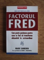 Anticariat: Mark Sanborn - Factorul Fred. Cum poate pasiunea pentru ceea ce faci sa transforme obisnuitul in extraordinar