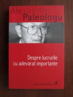 Alexandru Paleologu - Despre lucrurile cu adevarat importante