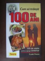 Claire Pinson - Cum sa traiesti 100 de ani. 150 de retete pentru a ajunge centenar