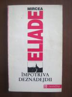 Mircea Eliade - Impotriva deznadejdii