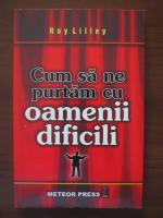Roy Lilley - Cum sa ne purtam cu oamenii dificili