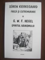 Soren Kierkegaard - Frica si cutremurare / G. W. F. Hegel - Spiritul iudaismului