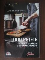 Xabier Gutierrez - 1000 retete pentru incepatori si bucatari amatori