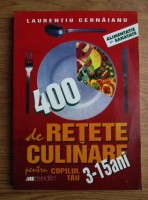 Laurentiu Cernaianu - 400 de retete culinare pentru copilul tau 3-15 ani