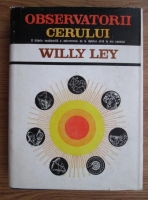 Willy Ley - Observatorii cerului. O istorie neobisnuita a astronomiei de la Babilon pana la era cosmica