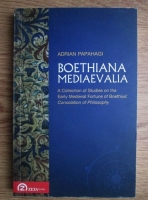 Adrian Papahagi - Boethiana mediaevalia. A collection of Studies on the Early Medieval Fortune of Boethius Consolation of Philosophy