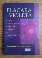 Elizabeth Clare Prophet - Flacara violeta. Pentru vindecarea corpului, a mintii si a sufletului