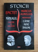 Epictet, Marcus Aurelius - Manualul. Cugetari si dialoguri;  Meditatii: Catre mine insumi
