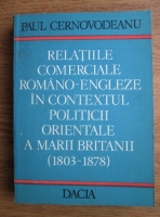 Paul Cernovodeanu - Relatiile comerciale romano-engleze in contextul politicii orientale a Marii Britanii (1803-1878)