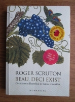 Roger Scruton - Beau, deci exist. O calatorie filozofica in lumea vinurilor