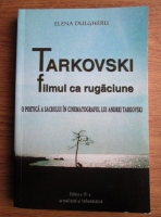Elena Dulgheru - Tarkovski, filmul ca rugaciune. O poetica a sacrului in cinematograful lui Andrei Tarkovski