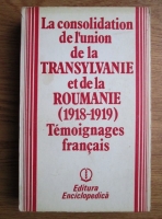 Gheorghe Iancu - La consolidation de l union de la Transylvanie et de la Roumanie (1918-1919). Temoignases francais