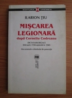 Ilarion Tiu - Miscarea legionara dupa Corneliu Codreanu. Volumul 1: Dictatura regala (februarie 1938-septembrie 1940). Mecanismele schimbului de generatie