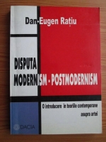 Dan Eugen Ratiu - Disputa modernism-postmodernism. O introducere in teoriile contemporane asupra artei