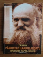 Ioan V. Argatu - Despre parintele Ilarion Argatu. Marturii, fapte, minuni (volumul 1)