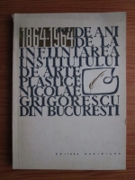 Anticariat: 100 de ani de la infiintarea Institutului de Arte Plastice Nicolae Grigorescu din Bucuresti 1864-1964