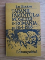 Ion Ilincioiu - Taranii, pamantul si mosierii in Romania 1864-1888