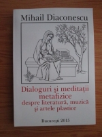 Mihail Diaconescu - Dialoguri si meditatii metafizice despre literatura, muzica si artele plastice
