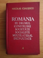 Nicolae Ceausescu - Romania pe drumul construirii societatii socialiste multilateral dezvoltate (volumul 4)
