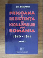 Lya Benjamin - Prigoana si rezistenta in istoria evreilor din Romania 1940-1944. Studii
