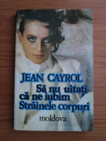 Jean Cayrol - Sa nu uitati ca ne iubim. Strainele corpuri