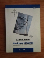Anticariat: Andrew Brown - Neutronul si bomba o biografie a lui Sir James Chadwich