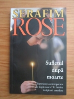 Serafim Rose - Sufletul dupa moarte. Experiente contemporane de dupa moarte in lumina invataturii ortodoxe 