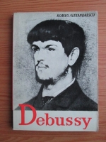 Romeo Alexandrescu - Claude Debussy. Viata si opera