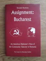 Donald Dunham - Assignment: Bucharest. An american diplomat's view of the communist takeover of Romania