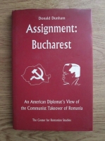 Anticariat: Donald Dunham - Assignment: Bucharest. An american diplomat's view of the communist takeover of Romania