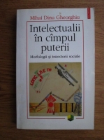 Anticariat: Mihai Dinu Gheorghiu - Intelectualii in campul puterii. Morfologii si traiectorii sociale