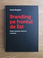 Aneta Bogdan - Branding pe frontul de Est. Despre reputatie, impotriva curentului