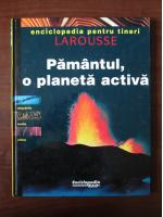 Pamantul, o planeta activa. Larousse (Enciclopedia pentru tineri)
