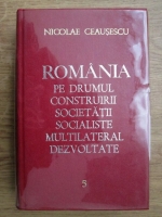Nicolae Ceausescu - Romania pe drumul construirii societatii socialiste multilateral dezvoltate (volumul 5)