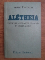 Anton Dumitriu - Aletheia, incercare asupra ideii de adevar in Grecia antica