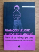 Francois Lelord, Christophe Andre - Cum sa te iubesti pe tine pentru a te intelege mai bine cu ceilalti