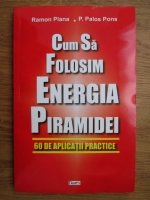 Ramon Plana, P. Palos Pons - Cum sa folosim energia piramidei. 60 de aplicatii practice