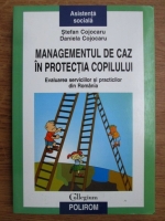 Stefan Cojocaru, Daniela Cojocaru - Managementul de caz in protectia copilului. Evaluarea serviciilor si practicilor din Romania
