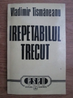 Vladimir Tismaneanu - Irepetabilul trecut