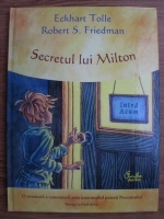 Eckhart Tolle, Robert S. Friedman - Secretul lui Milton. O aventura a cunoasterii prin intermediul puterii Prezentului