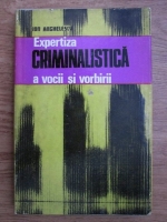 Anticariat: Ion Anghelescu - Expertiza criminalistica a vocii si vorbirii