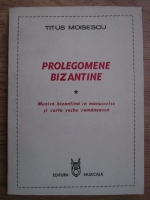 Titus Moisescu - Prolegomene bizantine. Muzica bizantina in manuscrise si cartea veche romaneasca