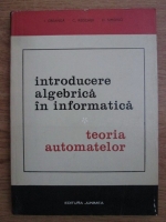 Ion Creanga, Corina Reischer, D. Simovici - Introducere algebrica in informatica (volumul 1)