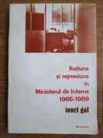 Ionel Gal - Ratiune si represiune in Ministerul de Interne 1965-1989