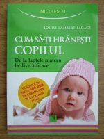 Louise Lambert Lagace - Cum sa-ti hranesti copilul. De la laptele matern la diversificare